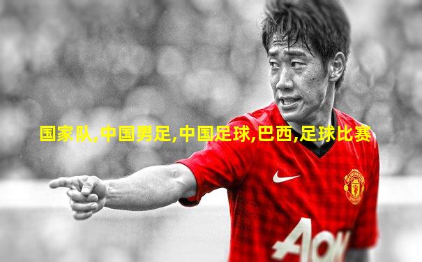 国家队,中国男足,中国足球,巴西,足球比赛