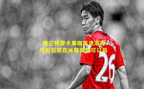 格兰特摩卡黑咖啡速溶粉开封后放在冰箱保存可以吗