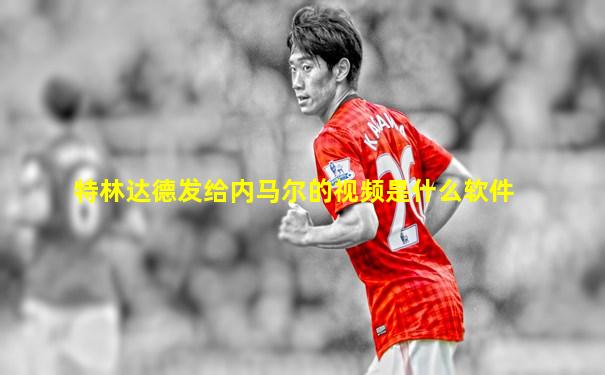 特林达德发给内马尔的视频是什么软件