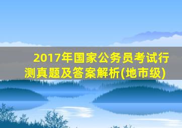 2017年国家公务员考试行测真题及答案解析(地市级)