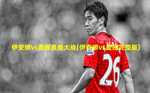 伊安娜vs盖娅真假大战(伊安娜vs盖娅完整版)