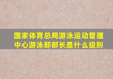 国家体育总局游泳运动管理中心游泳部部长是什么级别
