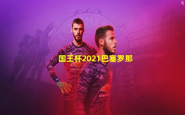 国王杯2021巴塞罗那