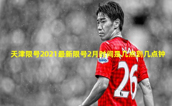 天津限号2021最新限号2月时间是几点到几点钟