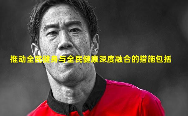 推动全民健身与全民健康深度融合的措施包括