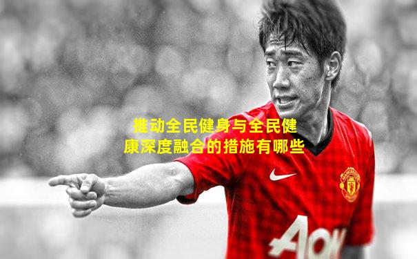 推动全民健身与全民健康深度融合的措施有哪些