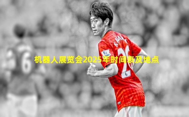 机器人展览会2025年时间表及地点