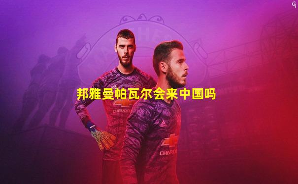 邦雅曼帕瓦尔会来中国吗